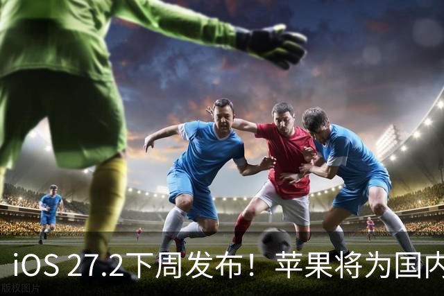 iOS 27.2下周发布！苹果将为国内用户带来两个新设置